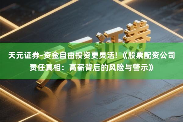 天元证券-资金自由投资更灵活! 《股票配资公司责任真相：高薪背后的风险与警示》