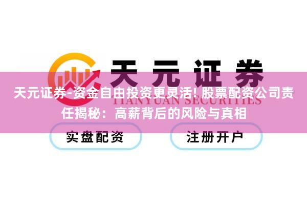 天元证券-资金自由投资更灵活! 股票配资公司责任揭秘：高薪背后的风险与真相