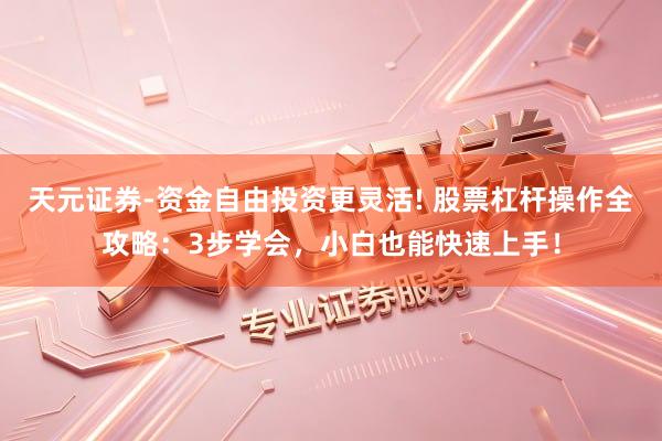天元证券-资金自由投资更灵活! 股票杠杆操作全攻略：3步学会，小白也能快速上手！